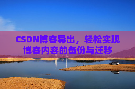 CSDN博客导出,轻松实现博客内容的备份与迁移 CSDN博客导出,轻松实现博客内容的备份与迁移